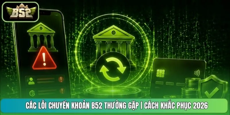 Các Lỗi Chuyển Khoản B52 Thường Gặp | Cách Khắc Phục 2026