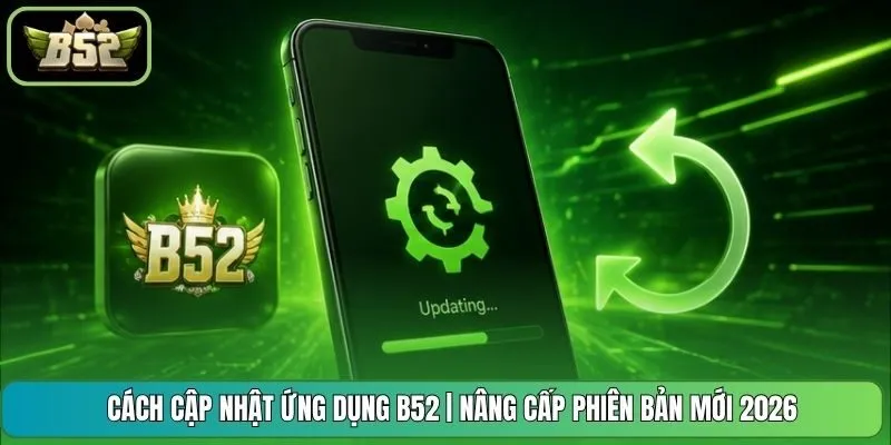 Cách cập nhật ứng dụng B52 | Nâng cấp phiên bản mới 2026