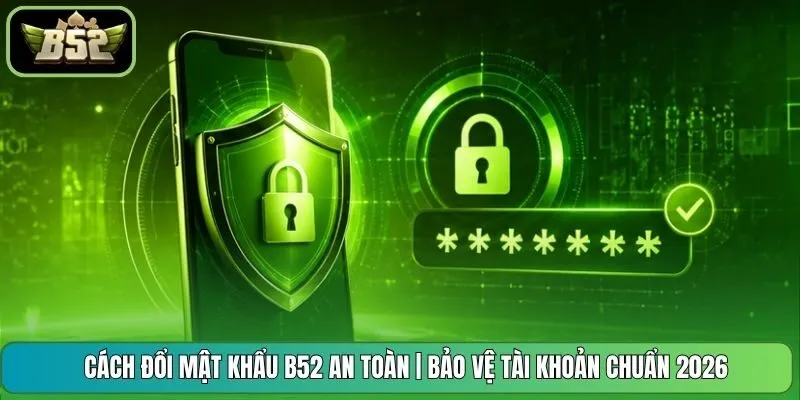 Cách Đổi Mật Khẩu B52 An Toàn | Bảo Vệ Tài Khoản Chuẩn 2026
