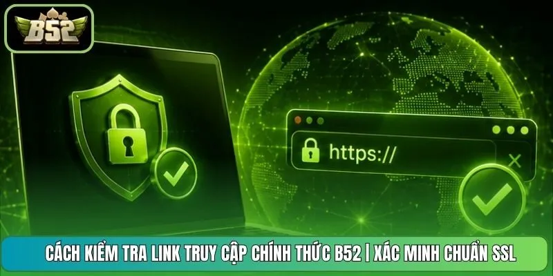 Cách Kiểm Tra Link Truy Cập Chính Thức B52 | Xác Minh Chuẩn SSL