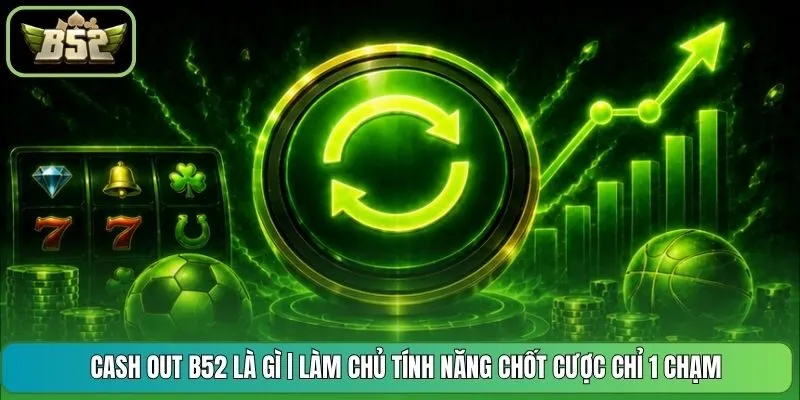 Cash Out B52 Là Gì | Làm Chủ Tính Năng Chốt Cược Chỉ 1 Chạm