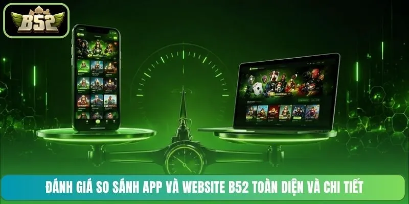 Đánh giá so sánh App và Website B52 toàn diện và chi tiết