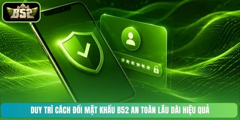 Duy trì cách đổi mật khẩu B52 an toàn lâu dài hiệu quả