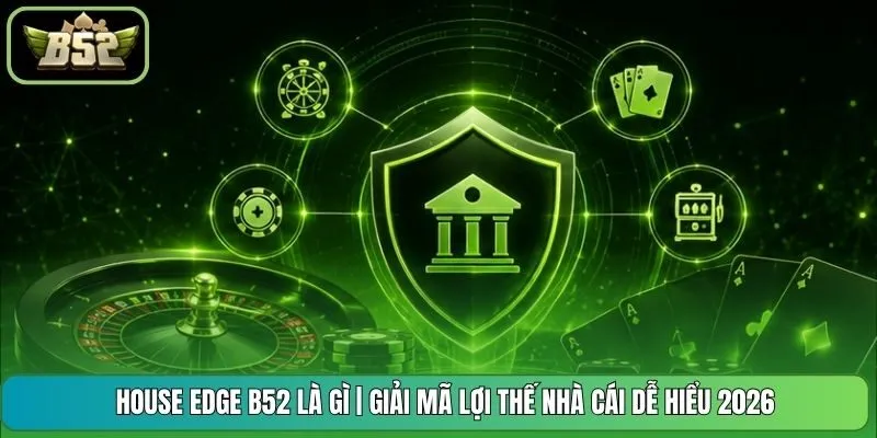 House Edge B52 Là Gì | Giải Mã Lợi Thế Nhà Cái Dễ Hiểu 2026