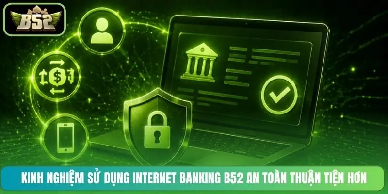 Kinh nghiệm sử dụng Internet Banking B52 an toàn thuận tiện hơn