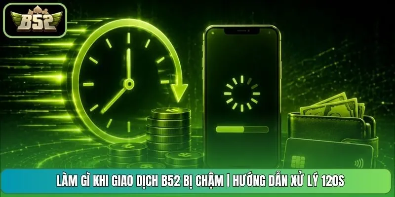 Làm Gì Khi Giao Dịch B52 Bị Chậm | Hướng Dẫn Xử Lý 120s