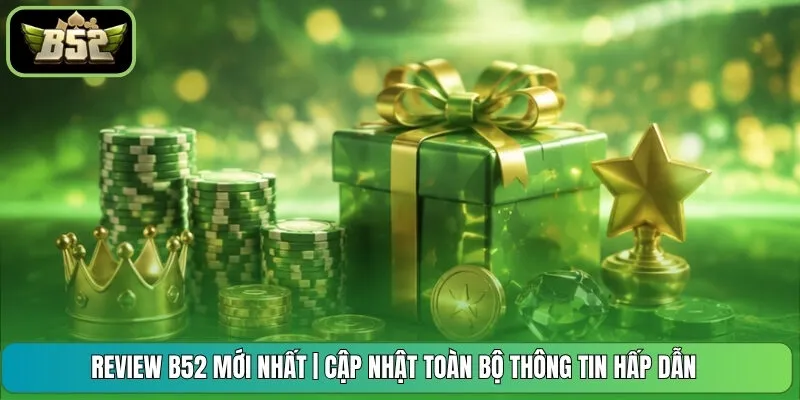 Review B52 Mới Nhất | Cập Nhật Toàn Bộ Thông Tin Hấp Dẫn