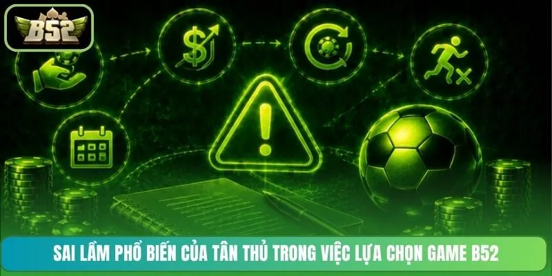 Sai lầm phổ biến của tân thủ trong việc lựa chọn game B52