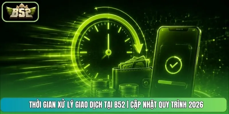 Thời Gian Xử Lý Giao Dịch Tại B52 | Cập Nhật Quy Trình 2026